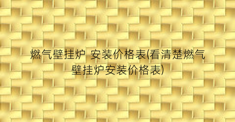 燃气壁挂炉 安装价格表(看清楚燃气壁挂炉安装价格表)